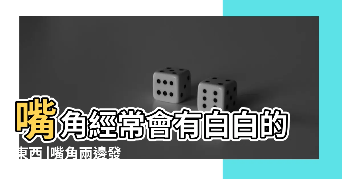 【嘴角白白】嘴角經常會有白白的東西 |嘴角兩邊發白怎麼回事 |5招預防口腔感染 |