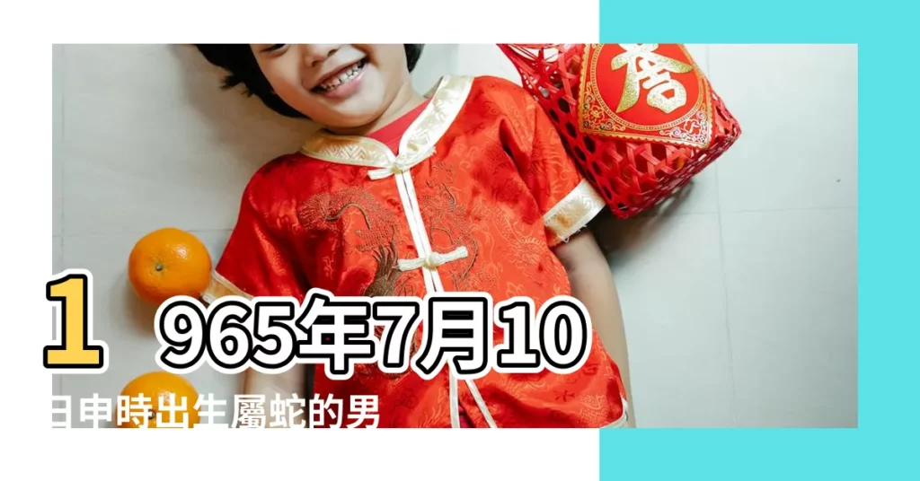 1965年7月10日申時出生屬蛇的男人是什麼命 |申時出生的屬蛇人命運 |1965年屬蛇的幾月出生最好 |【1965年蛇出生在在申時命運】