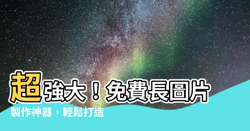 【長圖片】超強大！免費長圖片製作神器，輕鬆打造爆款長文圖片！