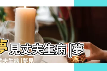 【夢見丈夫生病了是什麼意思】夢見丈夫生病 |夢見丈夫生病 |夢見老公生病是怎麼回事 |