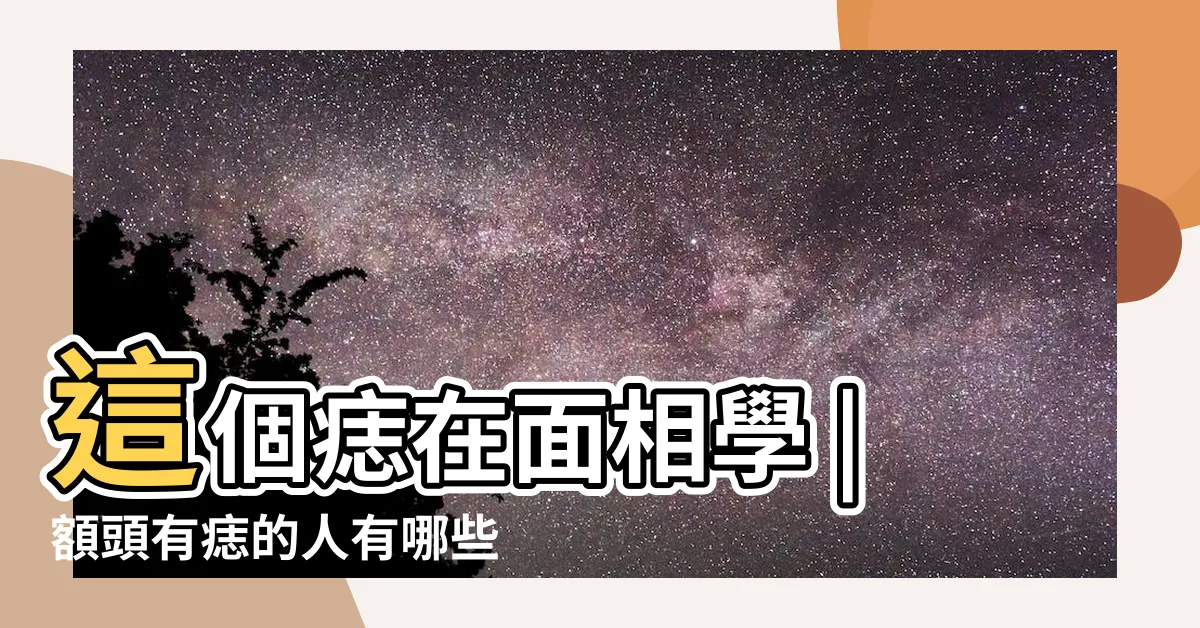 【額頭有痣 面相】這個痣在面相學 |額頭有痣的人有哪些命運特徵 |7種痣的位置代表人緣事業金錢通通有 |