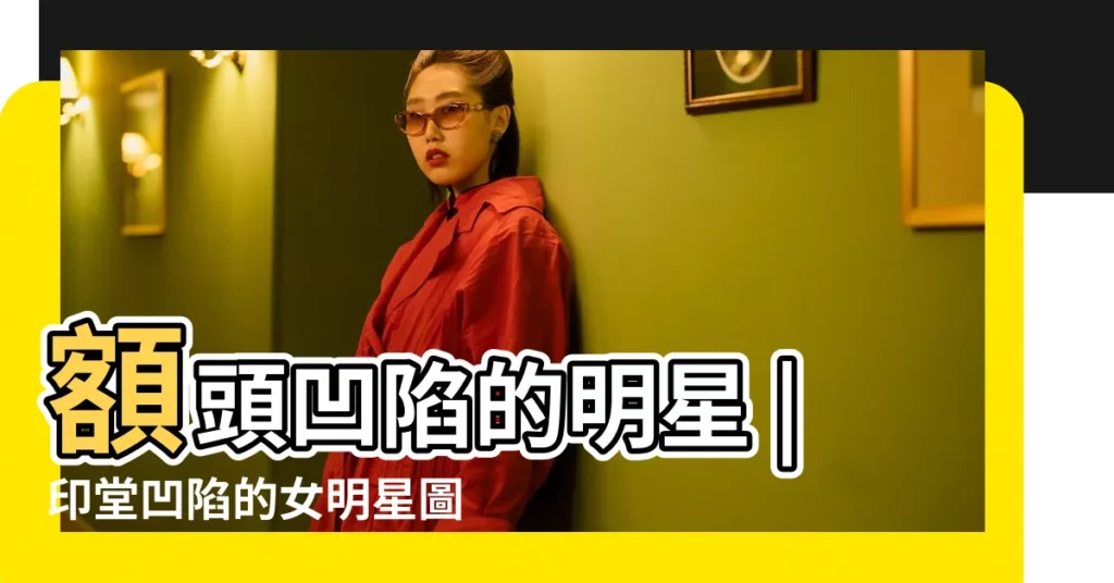 額頭凹陷的明星 |印堂凹陷的女明星圖片 |女人印堂凹陷圖片 |【印堂凹陷的女明星圖片】