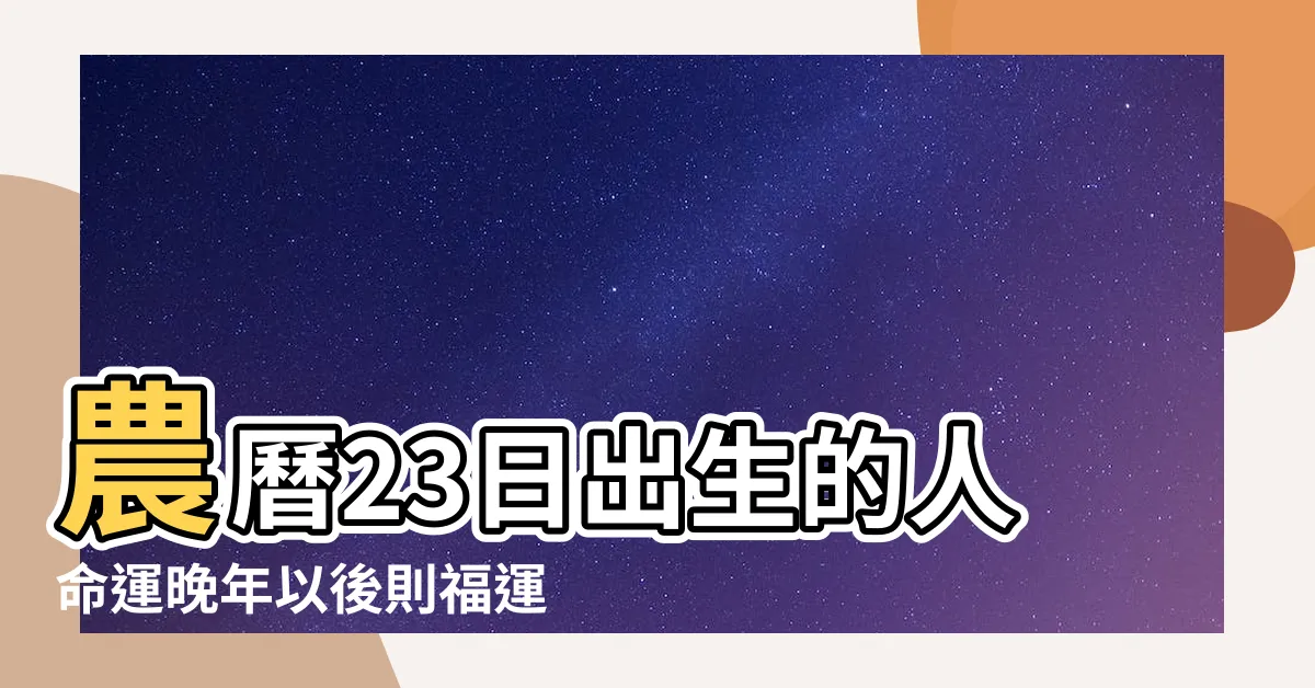 【農曆23日出生】農曆23日出生的人命運晚年以後則福運到臨 |農曆生日 |農曆生日有 |