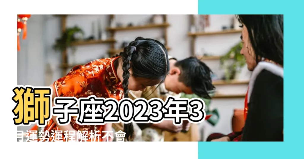 獅子座2023年3月運勢運程解析不會出現大問題 |獅子喜事連連 |巨蟹好運爆棚 |【獅子座三月財運】