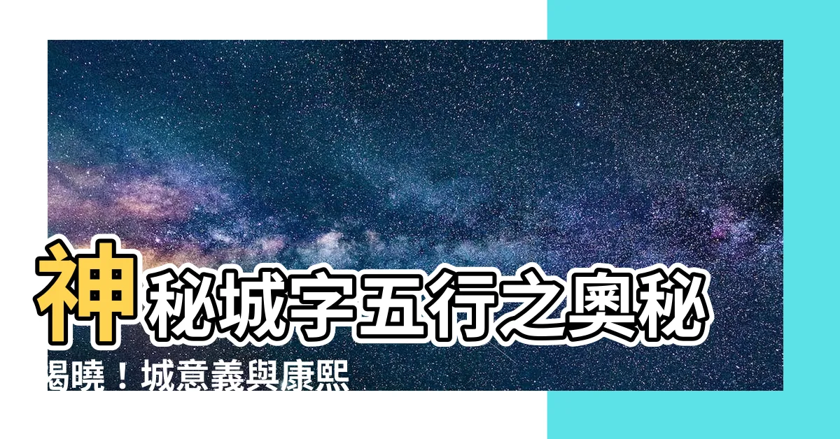 【城字五行】神秘城字五行之奧秘揭曉！城意義與康熙筆畫數一次看懂