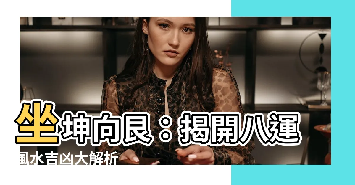 【坐坤向艮】坐坤向艮：揭開八運風水吉凶大解析