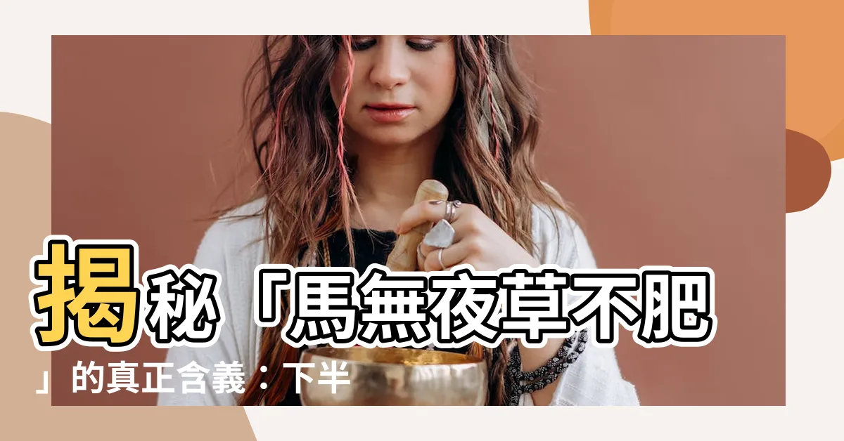 【馬無夜草不肥】揭秘「馬無夜草不肥」的真正含義：下半句才是關鍵