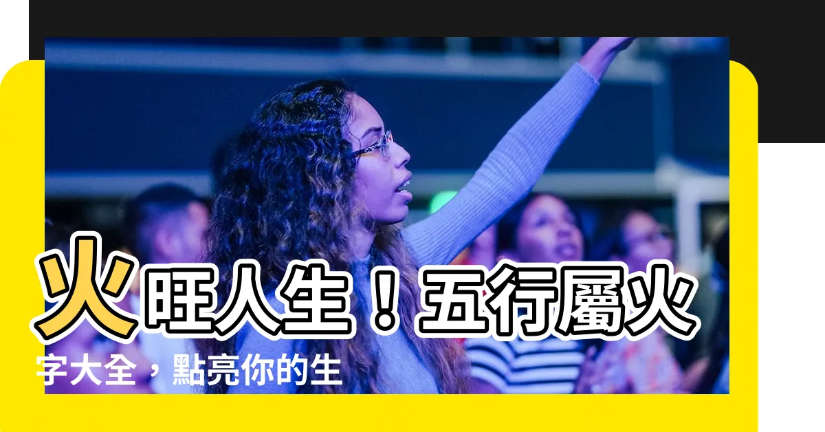 【火 五行 字】火旺人生！五行屬火字大全，點亮你的生命之光