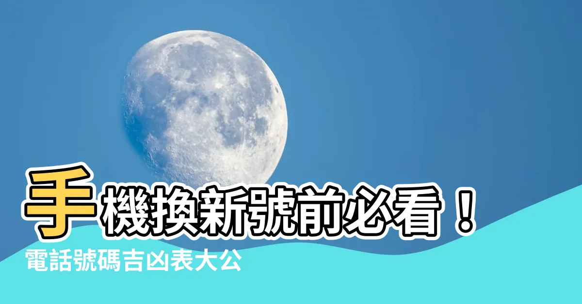 【電話號碼吉凶表】手機換新號前必看！電話號碼吉凶表大公開，選對讓你人生順風順水