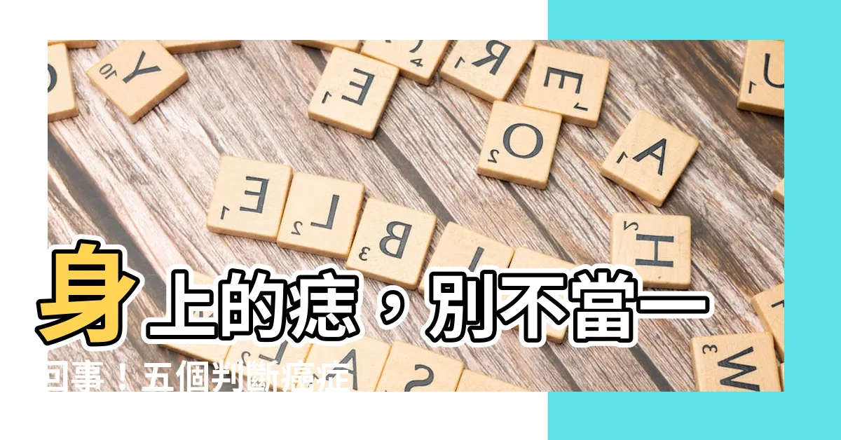 【身上的痣】身上的痣，別不當一回事！五個判斷癌症徵兆，快自檢