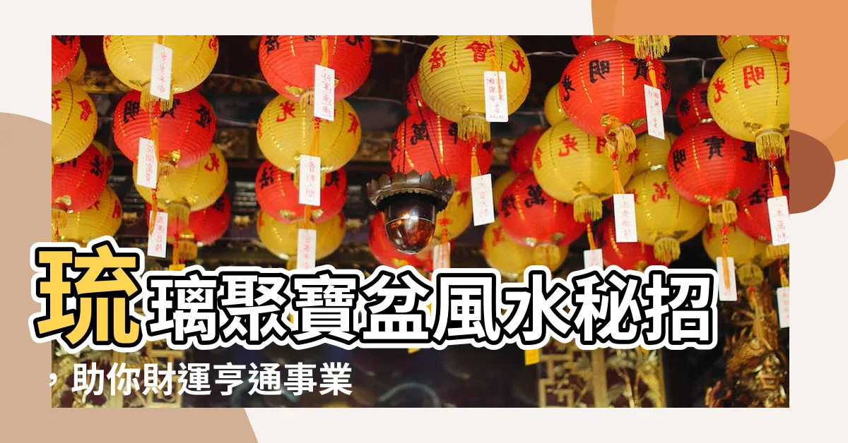 【琉璃聚寶盆風水】琉璃聚寶盆風水秘招，助你財運亨通事業旺