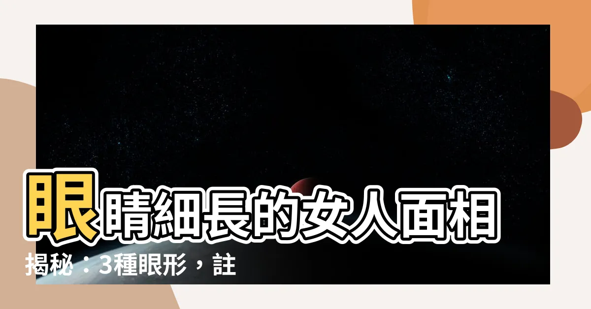 【眼睛細長的女人】眼睛細長的女人面相揭秘：3種眼形，註定嫁入豪門！
