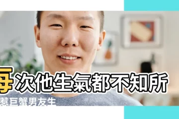 【巨蟹男友老惹我生氣】每次他生氣都不知所措 |惹巨蟹男友生氣怎麼辦 |惹巨蟹男生氣的後果 |