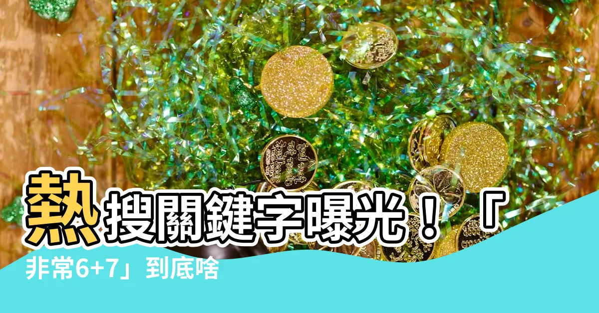 【非常6 7意思】熱搜關鍵字曝光！「非常6+7」到底啥意思啊？