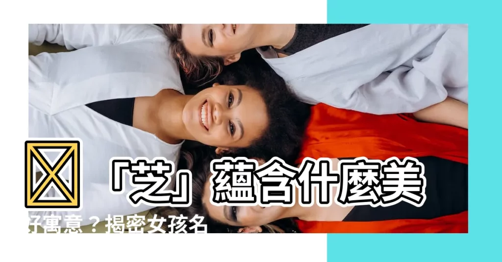 【芝名字意思】✨「芝」藴含什麼美好寓意？揭密女孩名字中「芝」的深層意義✨