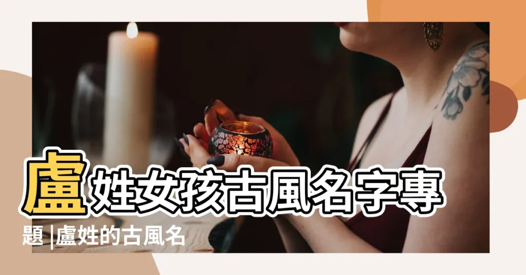 盧姓女孩古風名字專題 |盧姓的古風名字女生 |姓盧女孩古風古韻的名字 |【姓盧的女孩古風名字大全】