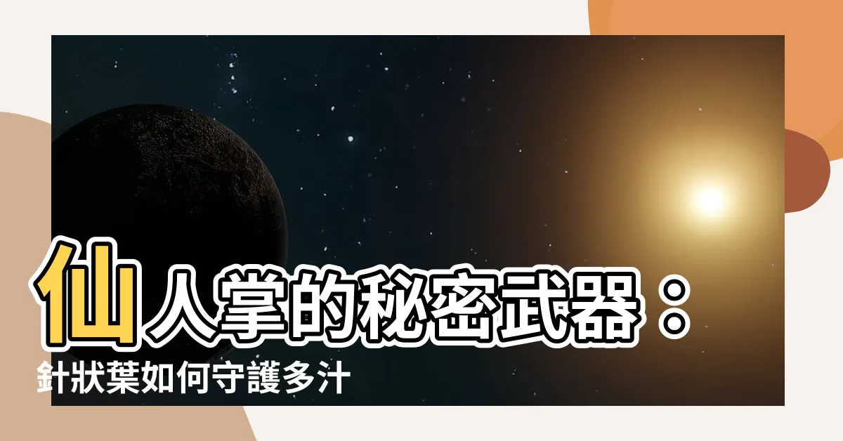 【仙人掌針狀葉】仙人掌的秘密武器：針狀葉如何守護多汁莖稈