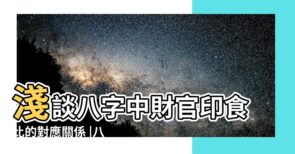 【財官印比食】淺談八字中財官印食比的對應關係 |八字命理中財官印食比的對應關係 |五行造命法 |