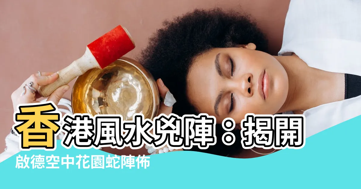 【香港 蛇陣】香港風水兇陣：揭開啟德空中花園蛇陣佈局之謎！