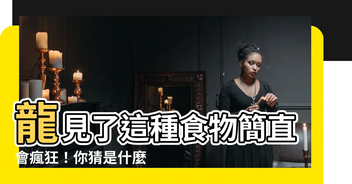 【龍喜歡什麼】龍見了這種食物簡直會瘋狂！你猜是什麼?