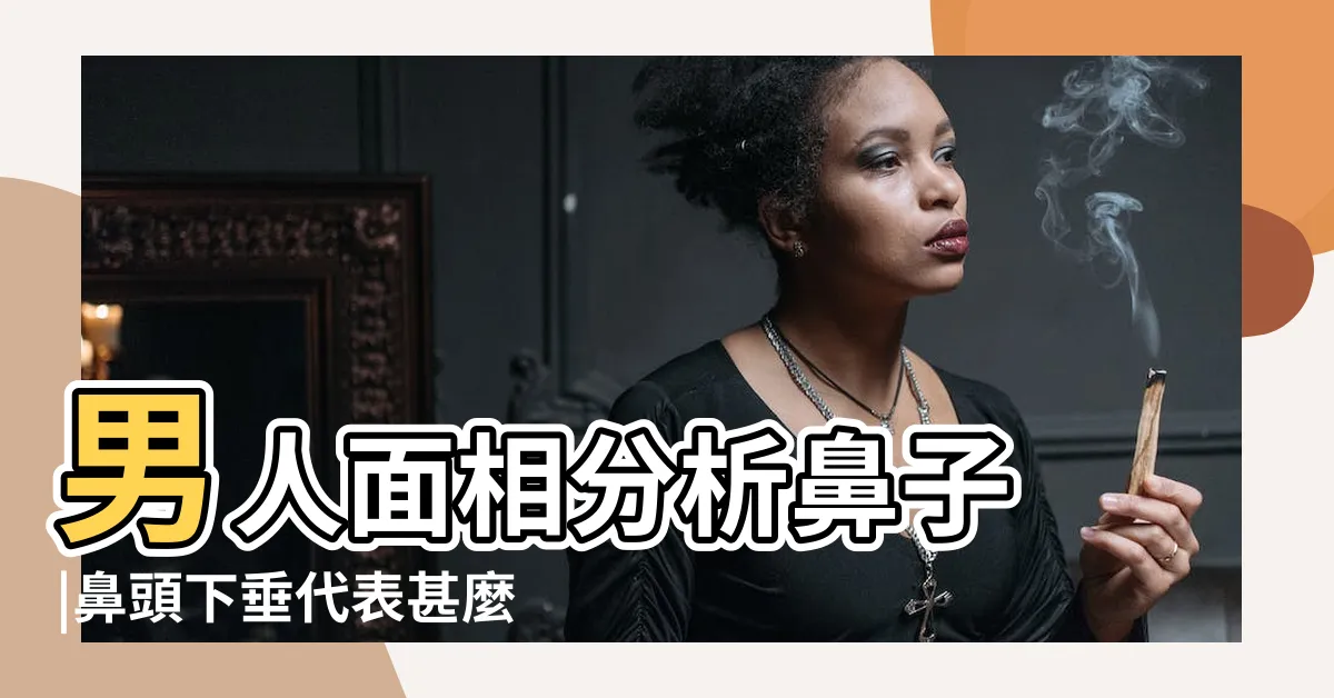 【男人鼻相】男人面相分析鼻子 |鼻頭下垂代表甚麼 |揭秘財富 |