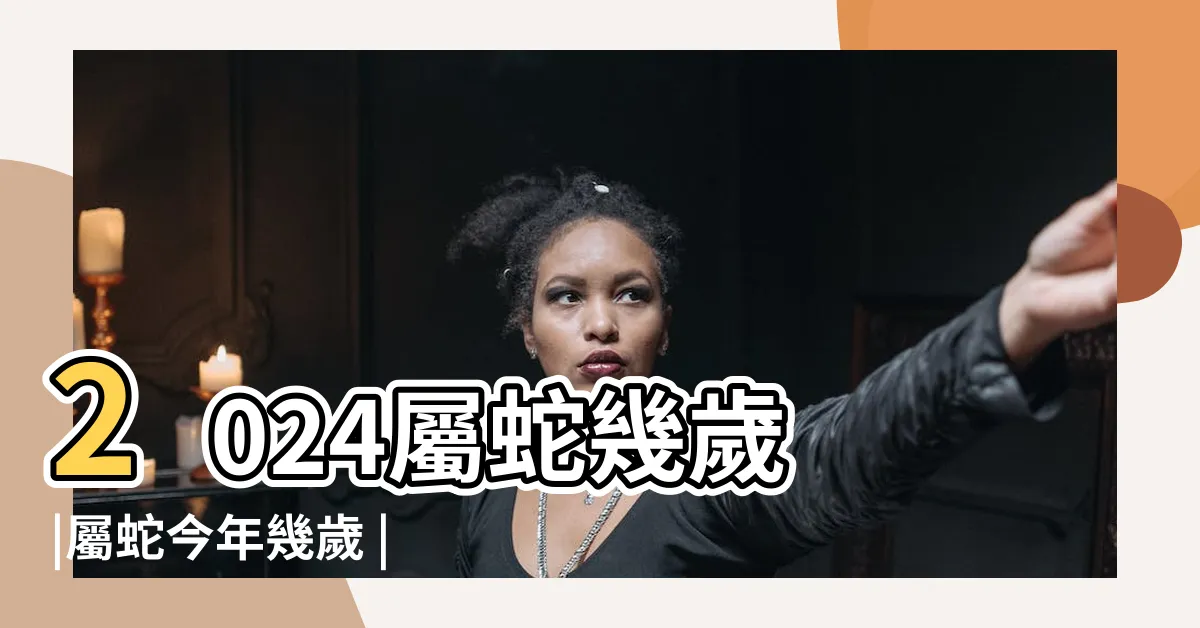 【屬蛇今年】2024屬蛇幾歲 |屬蛇今年幾歲 |2024屬蛇運勢 |