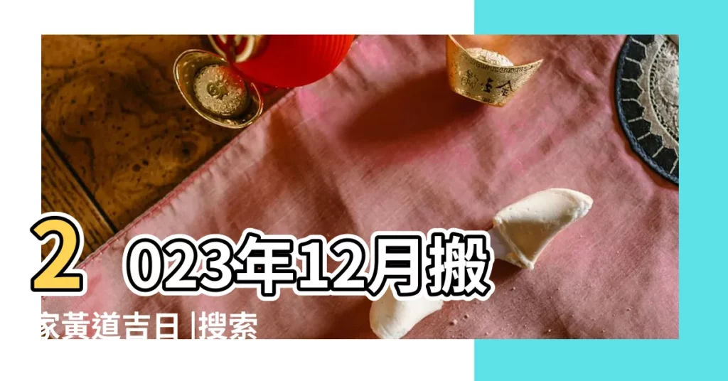 2023年12月搬家黃道吉日 |搜索結果 |2022年12月搬家吉日一覽表 |【十二月適宜搬家的日期】