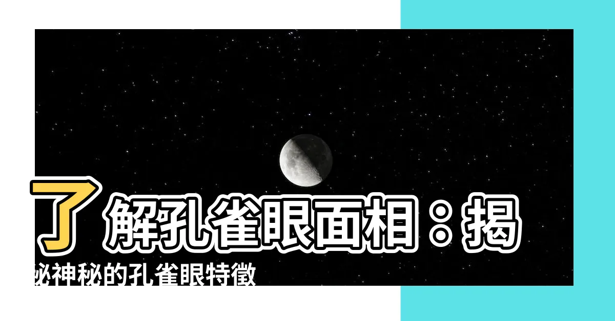【孔雀眼 面相】瞭解孔雀眼面相：揭秘神秘的孔雀眼特徵和其意義！