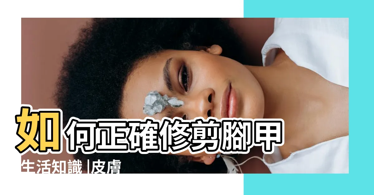 【剪腳甲】如何正確修剪腳甲 |生活知識 |皮膚科醫師 |