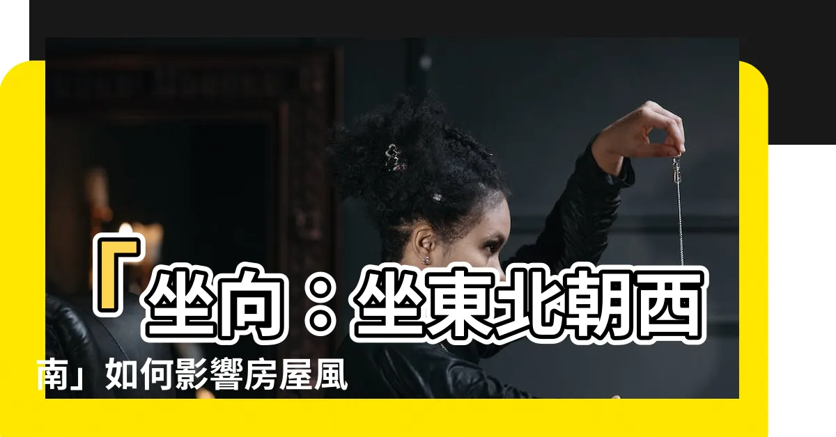 【坐向坐東北朝西南】「坐向：坐東北朝西南」如何影響房屋風水？這是你應該知道的關鍵