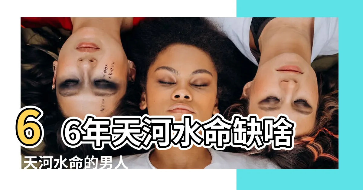 【天河水男命】66年天河水命缺啥 |天河水命的男人的命運 |天河水命是哪年出生 |