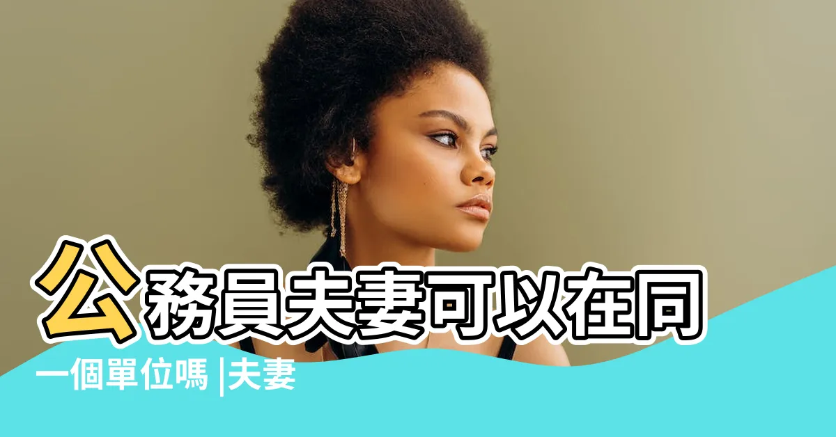【夫妻同單位】公務員夫妻可以在同一個單位嗎 |夫妻不可同單位 |迫害勞工權益 |