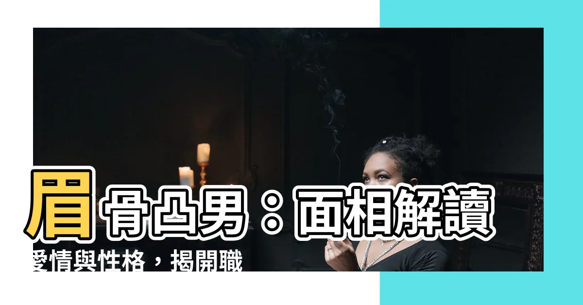 【眉骨凸男】眉骨凸男：面相解讀愛情與性格，揭開職場與家庭的應對之道