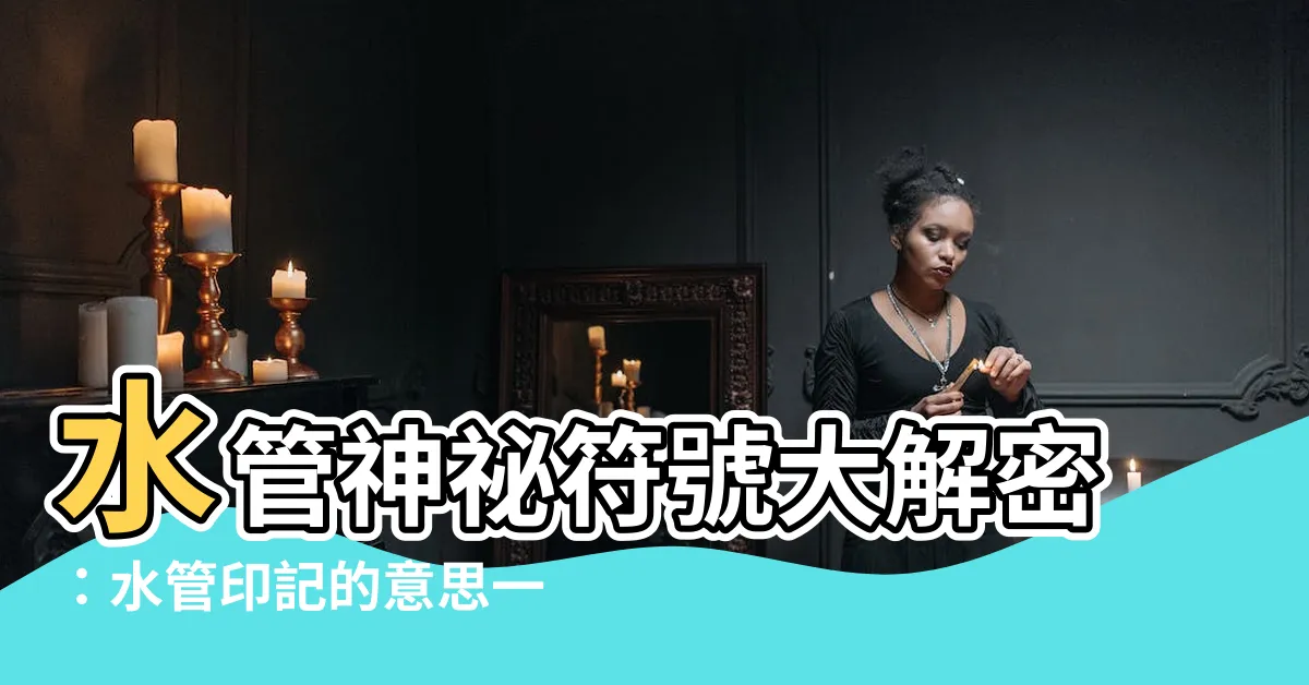 【水管印記意思】水管神秘符號大解密：水管印記的意思一次看懂！