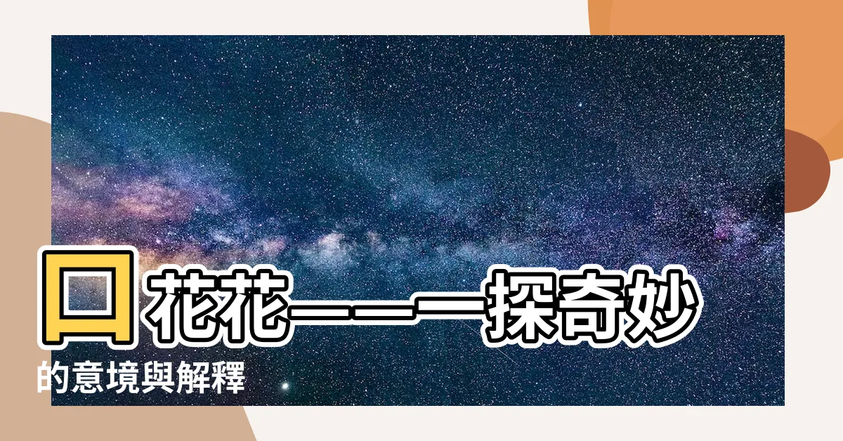 【口花花 意思】口花花——一探奇妙的意境與解釋