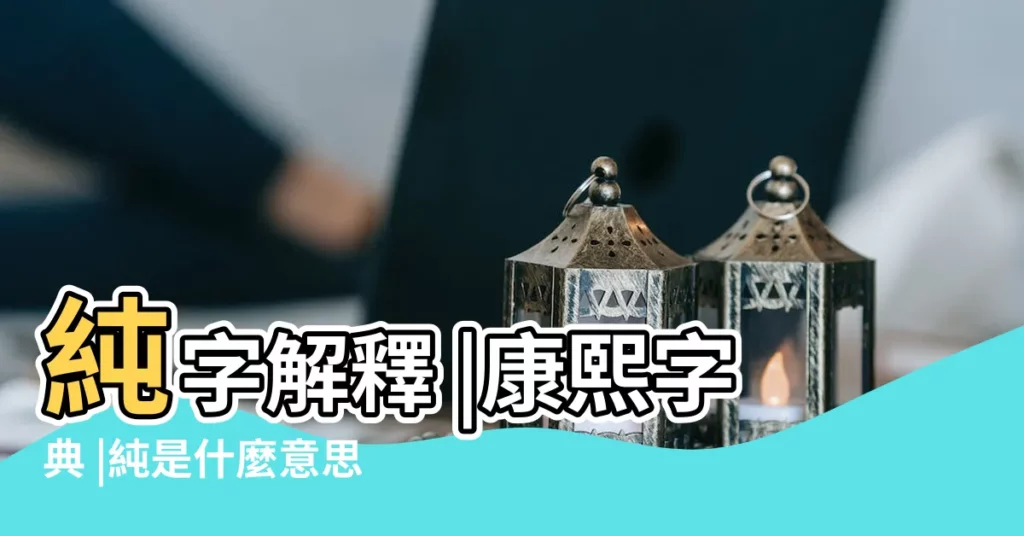 純字解釋 |康熙字典 |純是什麼意思純字五行屬什麼 |【純字的五行和筆劃】
