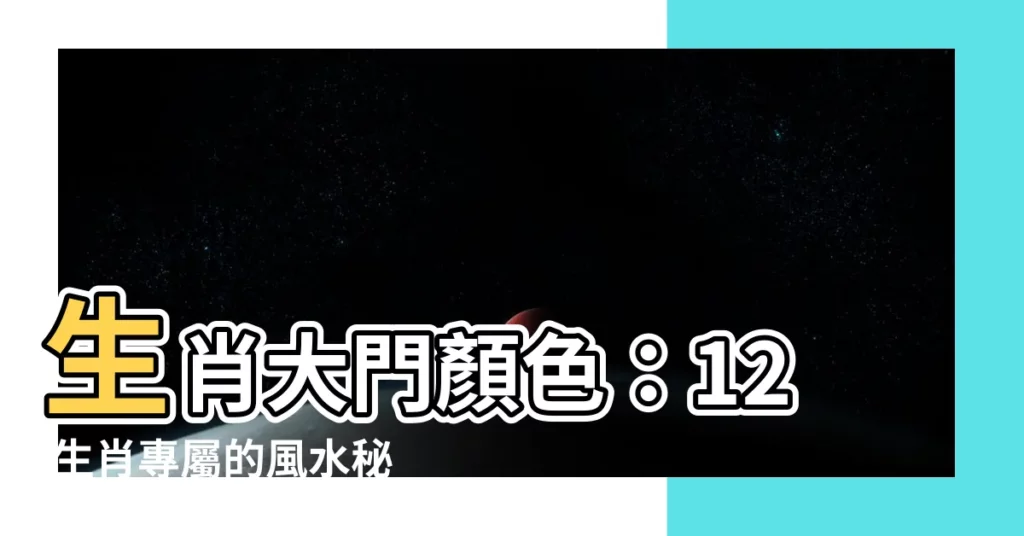 【生肖大門顏色】生肖大門顏色：12 生肖專屬的風水秘密，開啟你的財富之門！