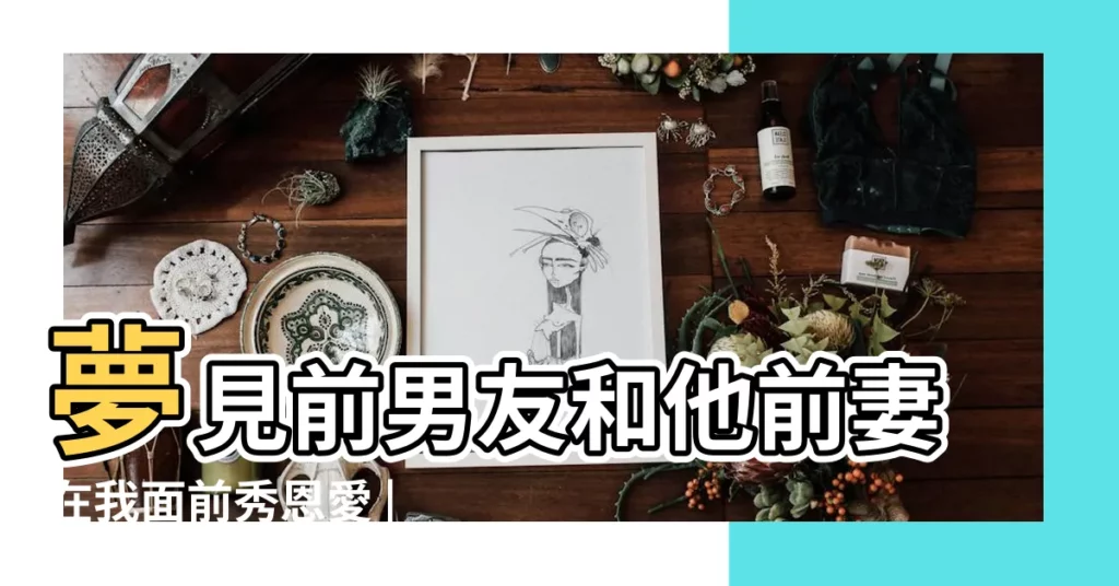 夢見前男友和他前妻在我面前秀恩愛 |夢見很久沒見的前男友 |9種情景反映不同心理 |【夢到前男友對我總是笑臉相迎】