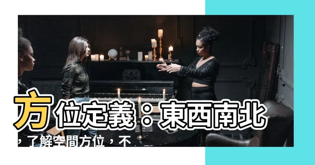 【方位定義】方位定義：東西南北，瞭解空間方位，不迷失方向！