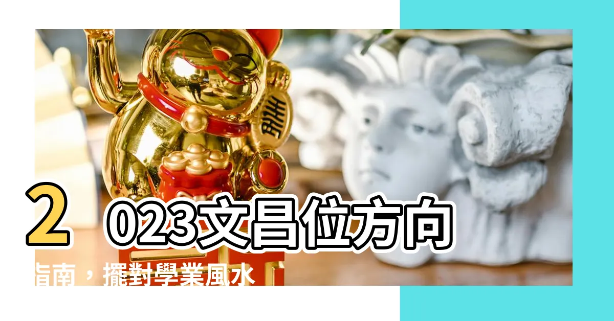 【2023文昌位方向】2023文昌位方向指南，擺對學業風水，助您事半功倍！