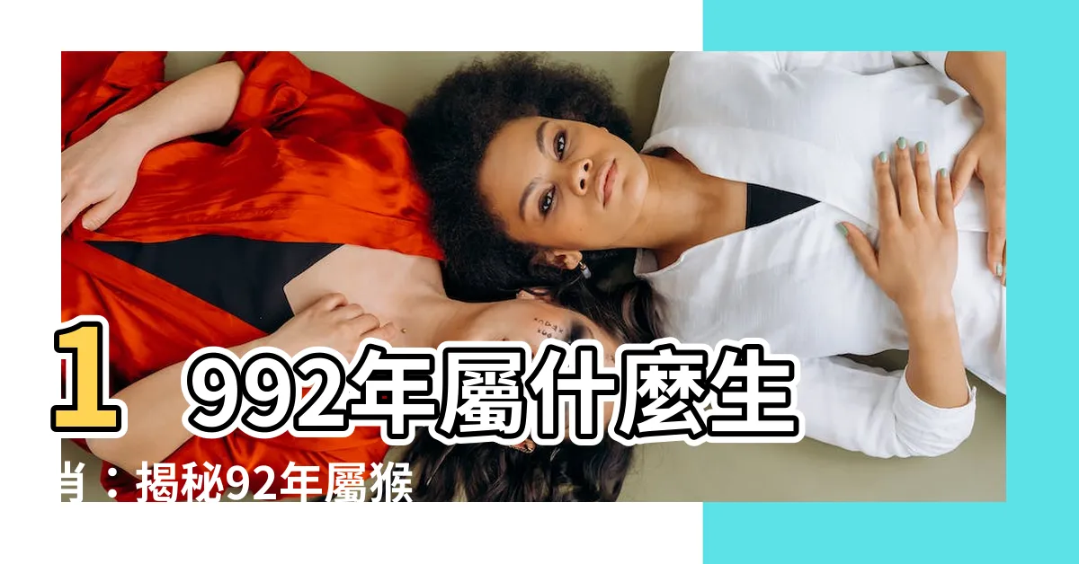 【1992年屬什麼生肖】1992年屬什麼生肖：揭秘92年屬猴命運、最配生肖大公開