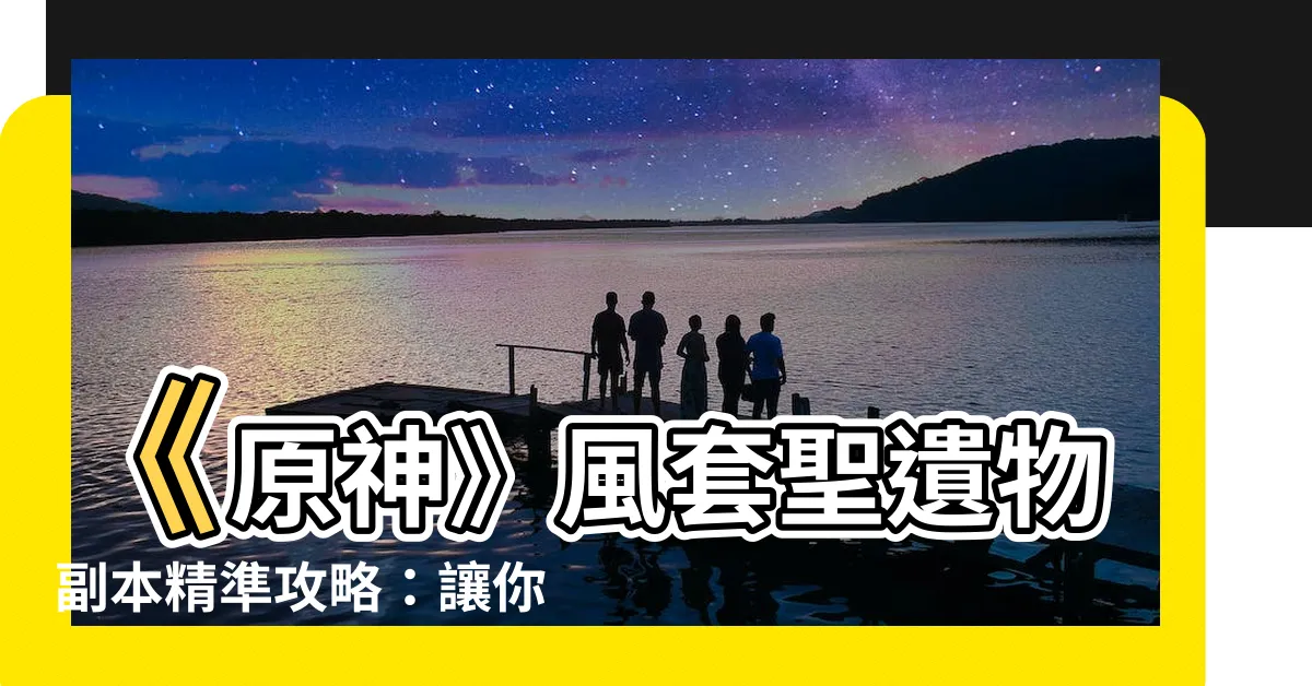【風套 位置】《原神》風套聖遺物副本精準攻略：讓你輕鬆刷取極品聖遺物！
