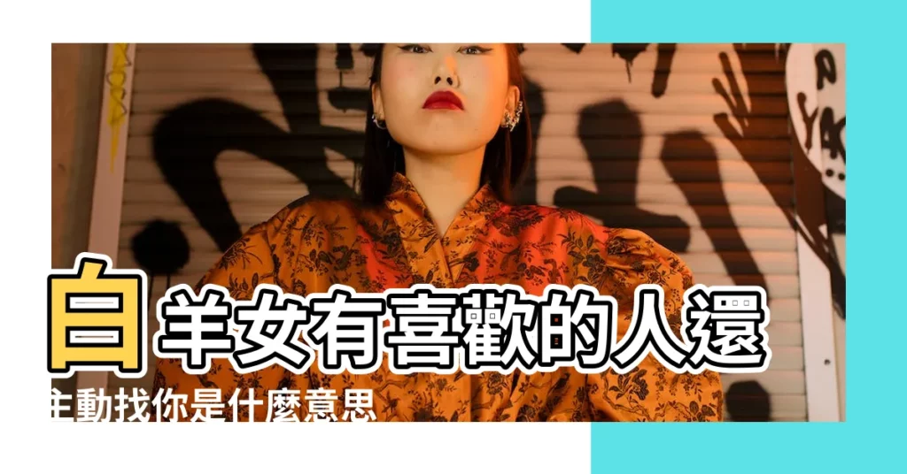 白羊女有喜歡的人還主動找你是什麼意思 |白羊女只喜歡兩種男生 |白羊女遇到真正的感情 |【白羊女願意單獨見你】