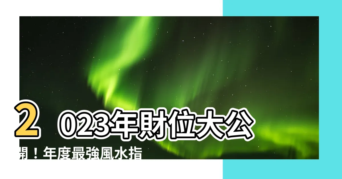 【今年財位2023】2023年財位大公開！年度最強風水指南，引領全年招財納福