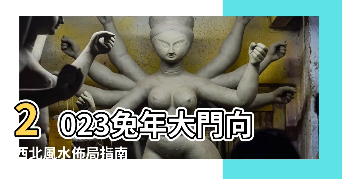 【大門向西北2023】2023兔年大門向西北風水佈局指南─吸引財運與幸福的秘訣！
