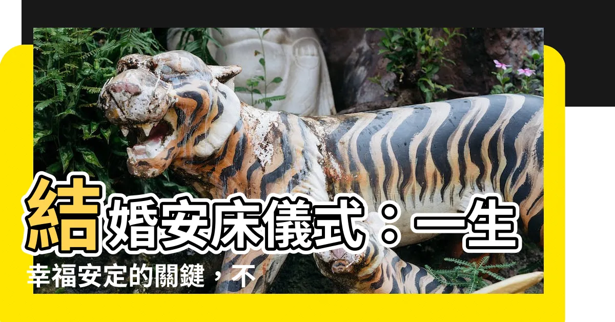 【結婚安牀儀式】結婚安牀儀式：一生幸福安定的關鍵，不容忽視！