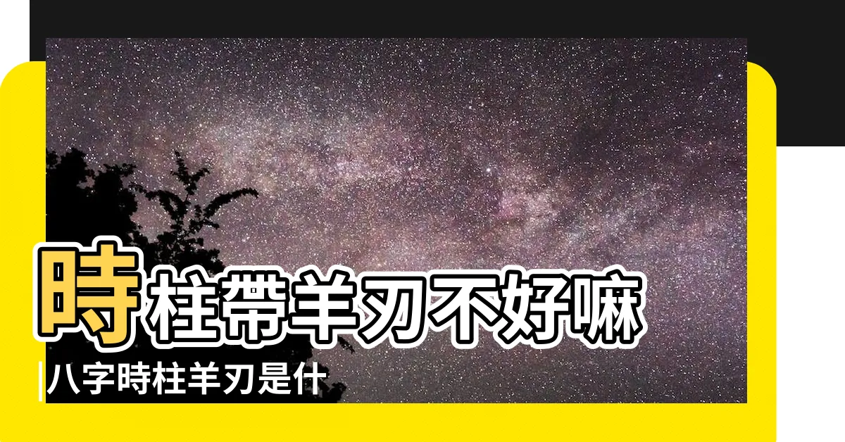 【羊刃 時柱】時柱帶羊刃不好嘛 |八字時柱羊刃是什麼意思 |羊刃是什麼意思 |