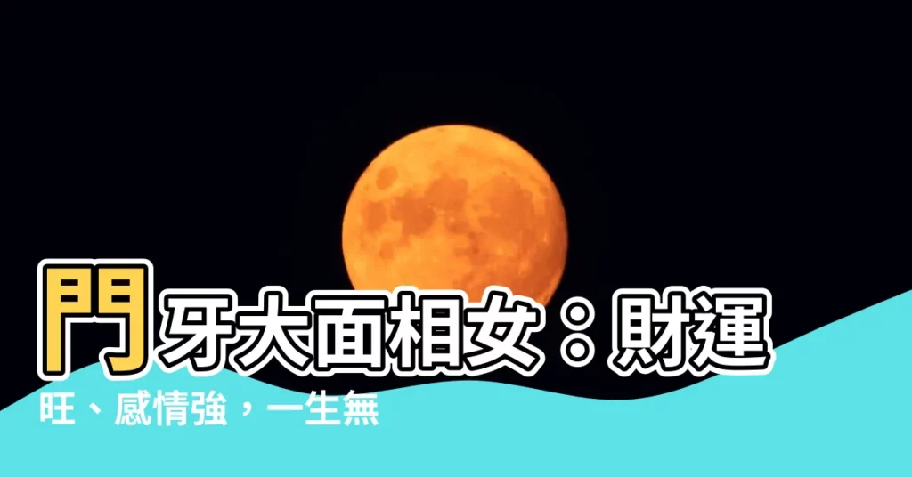 【門牙大面相女】門牙大面相女：財運旺、感情強，一生無憂！