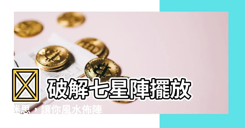 【七星陣順序】🤯 破解七星陣擺放迷思，讓你風水佈陣不再出錯！