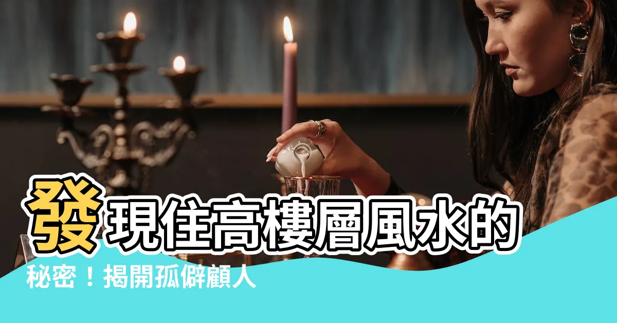 【住高樓層風水】發現住高樓層風水的秘密！揭開孤僻顧人怨當心愈住愈懶之謎
